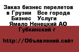 Заказ бизнес перелетов в Грузии - Все города Бизнес » Услуги   . Ямало-Ненецкий АО,Губкинский г.